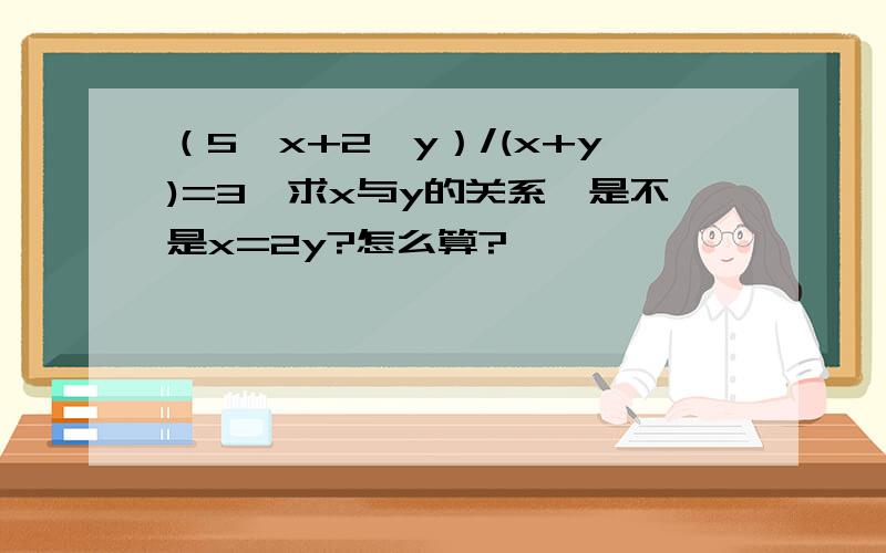 （5*x+2*y）/(x+y)=3,求x与y的关系,是不是x=2y?怎么算?