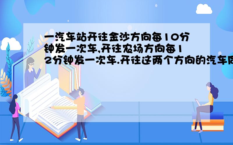 一汽车站开往金沙方向每10分钟发一次车,开往农场方向每12分钟发一次车.开往这两个方向的汽车同时发车后