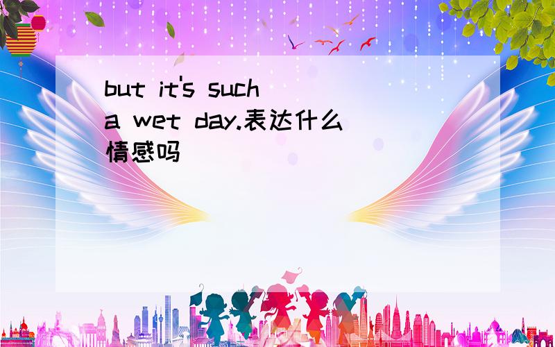 but it's such a wet day.表达什么情感吗