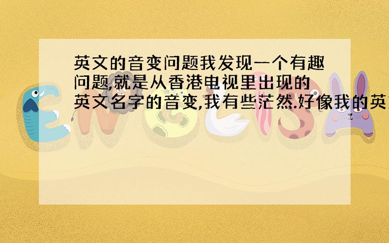 英文的音变问题我发现一个有趣问题,就是从香港电视里出现的英文名字的音变,我有些茫然.好像我的英文名字kevin,其他KE