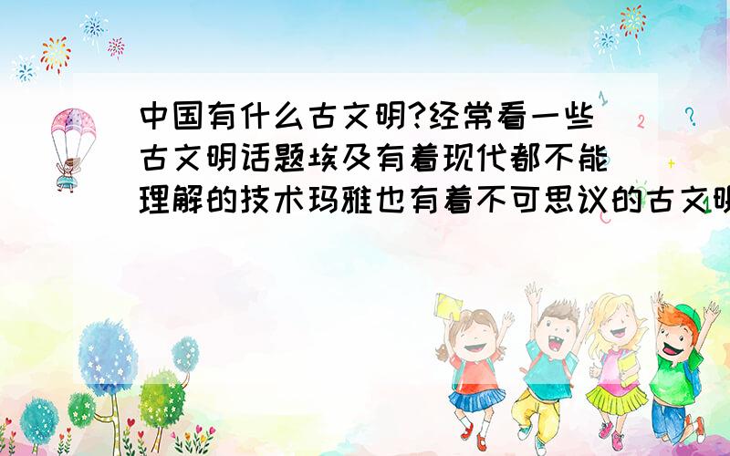 中国有什么古文明?经常看一些古文明话题埃及有着现代都不能理解的技术玛雅也有着不可思议的古文明等等.中国有吗》?有的请居下