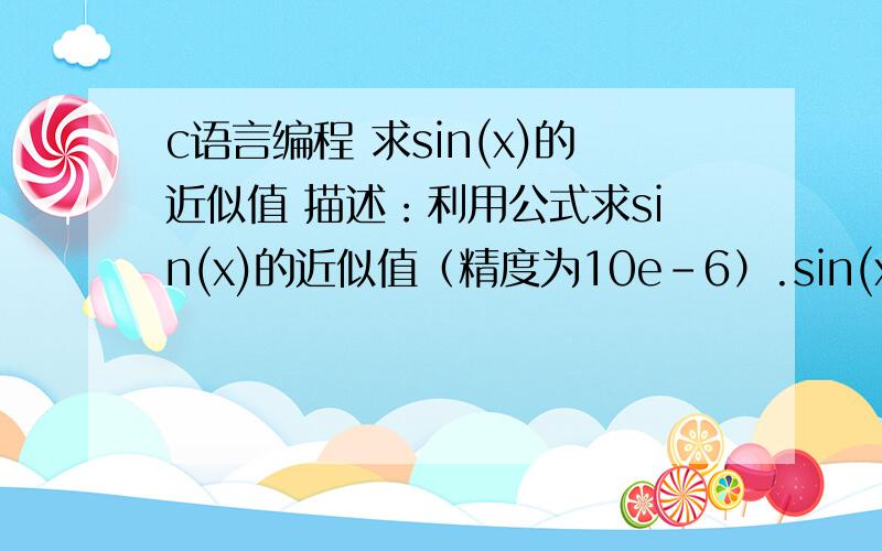 c语言编程 求sin(x)的近似值 描述：利用公式求sin(x)的近似值（精度为10e-6）.sin(x)=x-x^3/