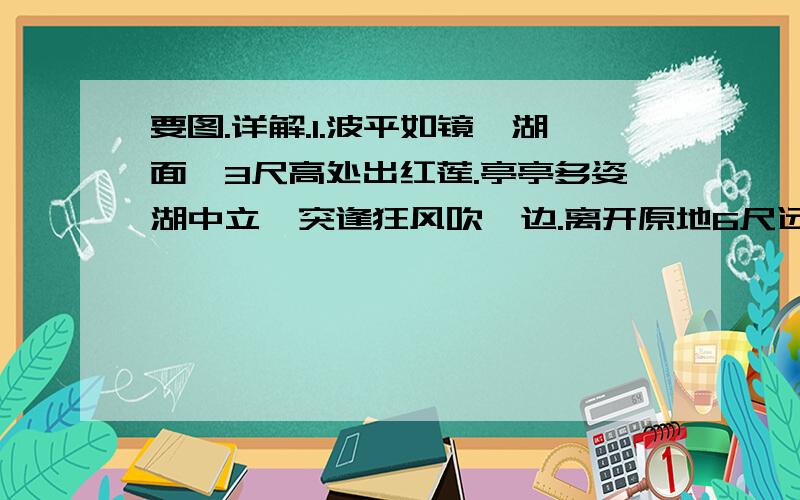 要图.详解.1.波平如镜一湖面,3尺高处出红莲.亭亭多姿湖中立,突逢狂风吹一边.离开原地6尺远,花贴湖面像睡莲,求湖水在