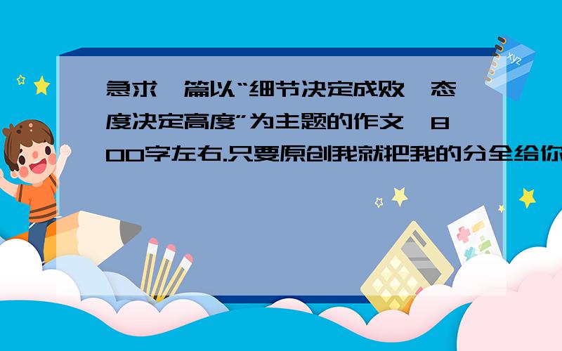 急求一篇以“细节决定成败,态度决定高度”为主题的作文,800字左右.只要原创我就把我的分全给你!