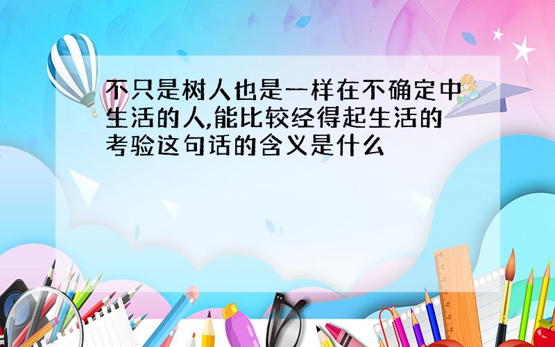 不只是树人也是一样在不确定中生活的人,能比较经得起生活的考验这句话的含义是什么