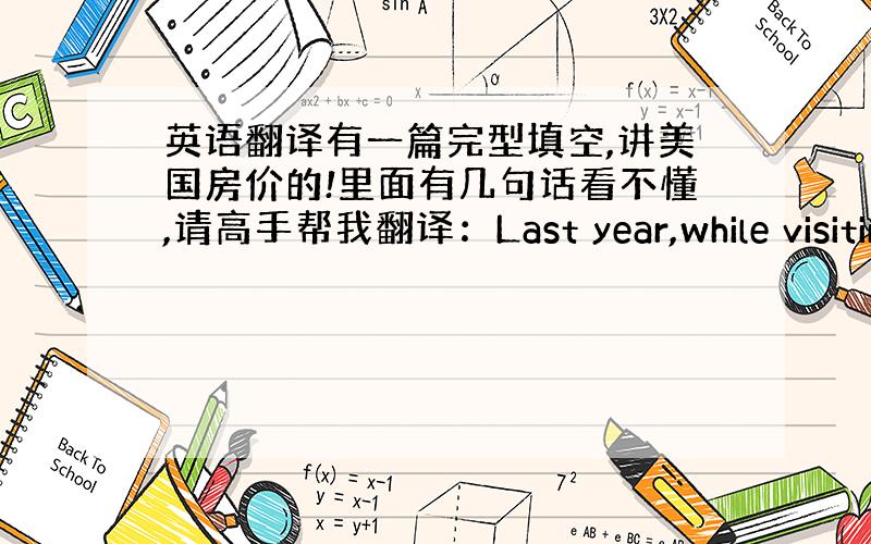 英语翻译有一篇完型填空,讲美国房价的!里面有几句话看不懂,请高手帮我翻译：Last year,while visitin