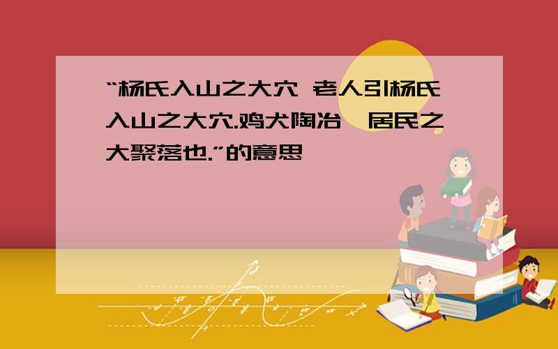 “杨氏入山之大穴 老人引杨氏入山之大穴.鸡犬陶冶,居民之大聚落也.”的意思