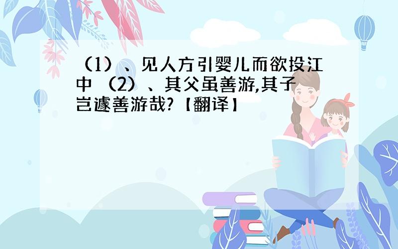 （1）、见人方引婴儿而欲投江中 （2）、其父虽善游,其子岂遽善游哉?【翻译】