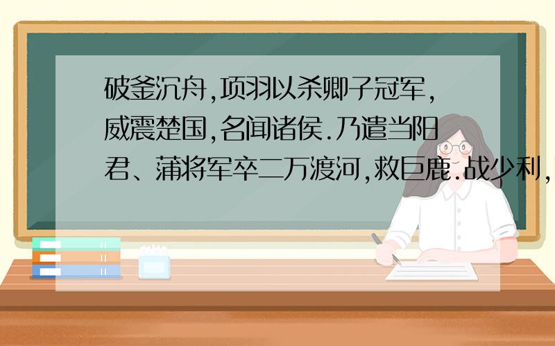 破釜沉舟,项羽以杀卿子冠军,威震楚国,名闻诸侯.乃遣当阳君、蒲将军卒二万渡河,救巨鹿.战少利,陈余复请兵.项羽乃悉引兵渡