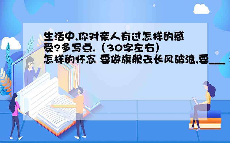 生活中,你对亲人有过怎样的感受?多写点.（30字左右） 怎样的怀念 要做旗舰去长风破浪,要___ 要___