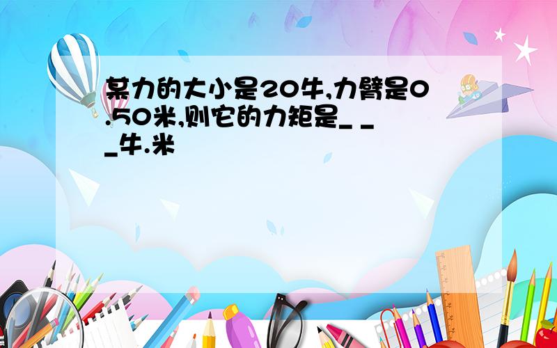 某力的大小是20牛,力臂是0.50米,则它的力矩是_ __牛.米