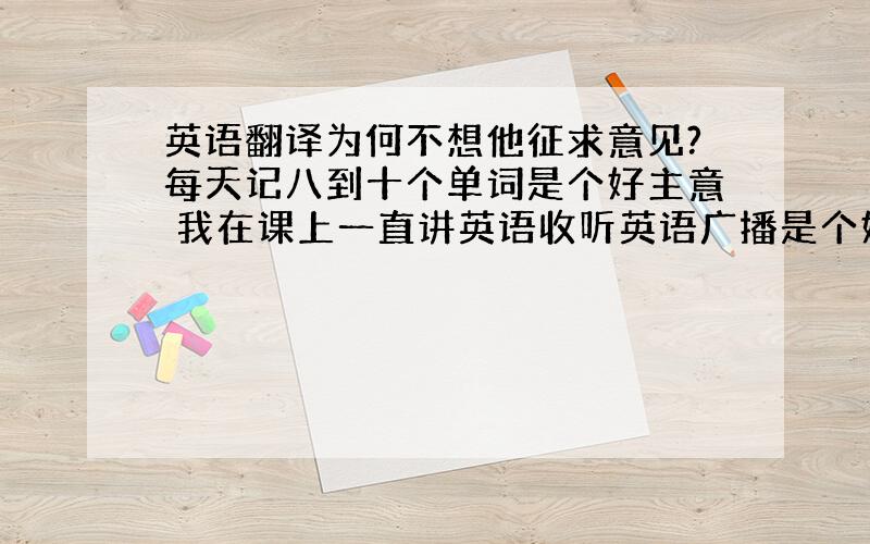 英语翻译为何不想他征求意见?每天记八到十个单词是个好主意 我在课上一直讲英语收听英语广播是个好主意 在笔记本上记下拼写错