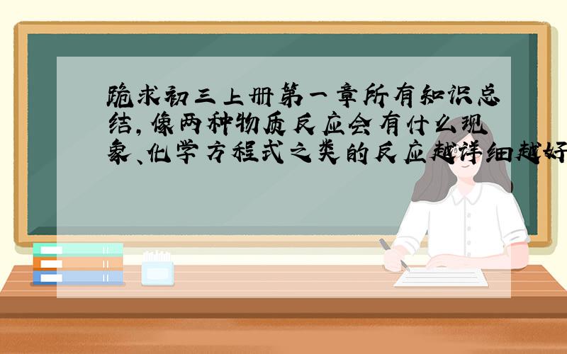 跪求初三上册第一章所有知识总结,像两种物质反应会有什么现象、化学方程式之类的反应越详细越好