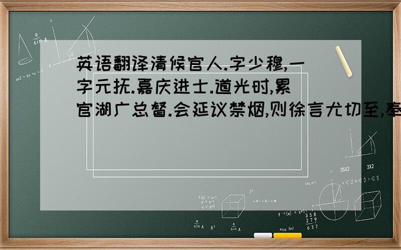 英语翻译清候官人.字少穆,一字元抚.嘉庆进士.道光时,累官湖广总督.会延议禁烟,则徐言尤切至,奉朝命为钦差大臣,驰赴广州