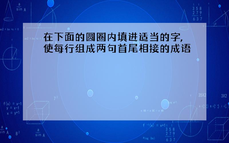 在下面的圆圈内填进适当的字,使每行组成两句首尾相接的成语