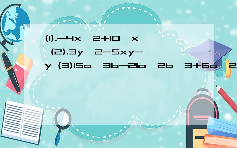 (1).-4x^2+10^x (2).3y^2-5xy-y (3)15a^3b-21a^2b^3+6a^2b^2 多项式