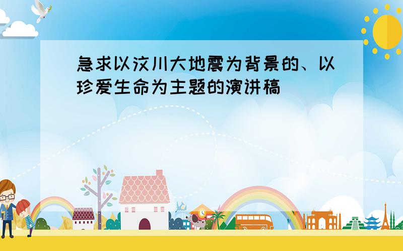 急求以汶川大地震为背景的、以珍爱生命为主题的演讲稿