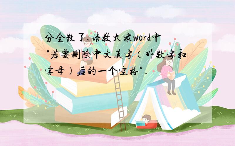 分全散了,请教大家word中“若要删除中文汉字（非数字和字母）后的一个空格”.