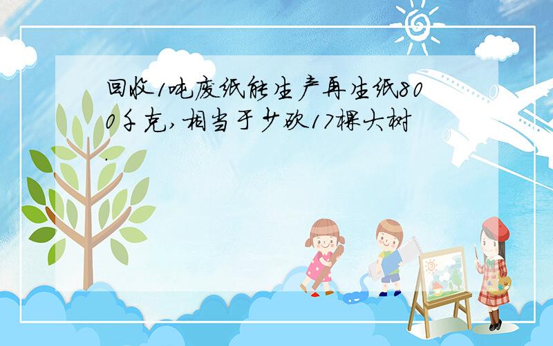 回收1吨废纸能生产再生纸800千克,相当于少砍17棵大树.