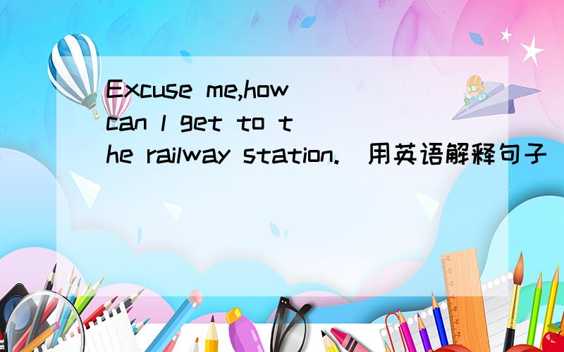 Excuse me,how can l get to the railway station.(用英语解释句子)