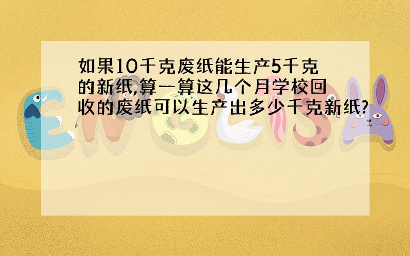 如果10千克废纸能生产5千克的新纸,算一算这几个月学校回收的废纸可以生产出多少千克新纸?