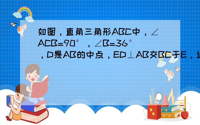 如图，直角三角形ABC中，∠ACB=90°，∠B=36°，D是AB的中点，ED⊥AB交BC于E，连接CD，则∠CDE：∠