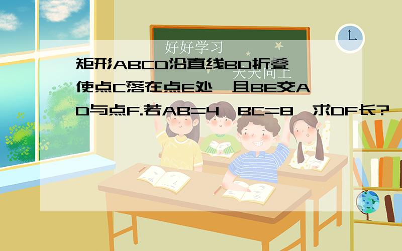 矩形ABCD沿直线BD折叠,使点C落在点E处,且BE交AD与点F.若AB=4,BC=8,求DF长?