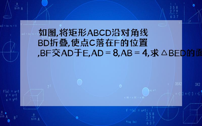 如图,将矩形ABCD沿对角线BD折叠,使点C落在F的位置,BF交AD于E,AD＝8,AB＝4,求△BED的面积