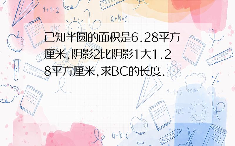 已知半圆的面积是6.28平方厘米,阴影2比阴影1大1.28平方厘米,求BC的长度.