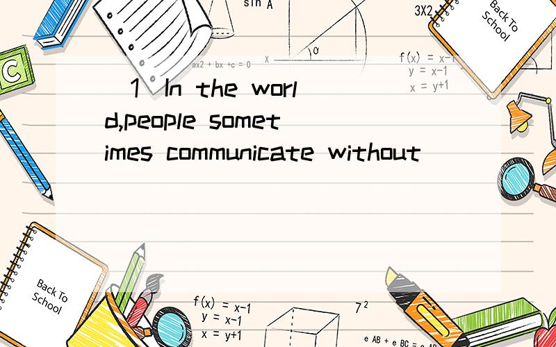 （1）In the world,people sometimes communicate without________