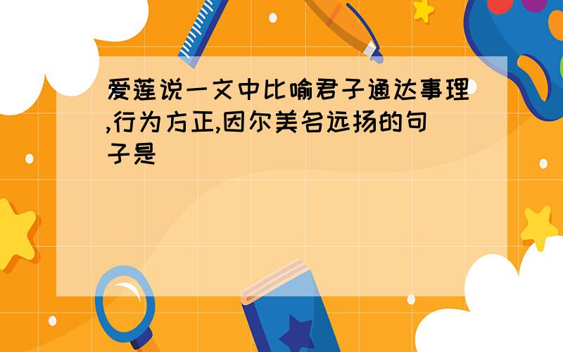 爱莲说一文中比喻君子通达事理,行为方正,因尔美名远扬的句子是