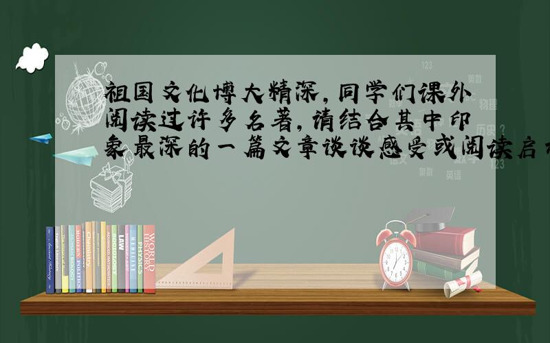 祖国文化博大精深,同学们课外阅读过许多名著,请结合其中印象最深的一篇文章谈谈感受或阅读启示.