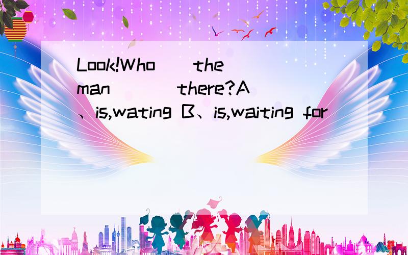 Look!Who__the man ___there?A、is,wating B、is,waiting for