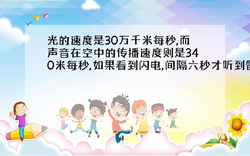 光的速度是30万千米每秒,而声音在空中的传播速度则是340米每秒,如果看到闪电,间隔六秒才听到雷声