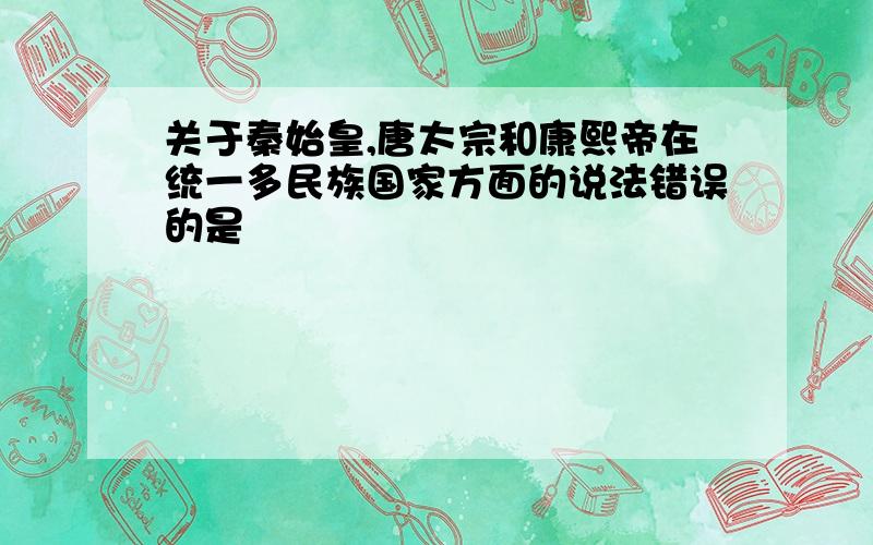 关于秦始皇,唐太宗和康熙帝在统一多民族国家方面的说法错误的是