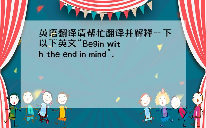 英语翻译请帮忙翻译并解释一下以下英文“Begin with the end in mind”.