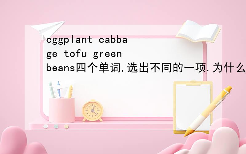 eggplant cabbage tofu green beans四个单词,选出不同的一项.为什么不同,说出原因