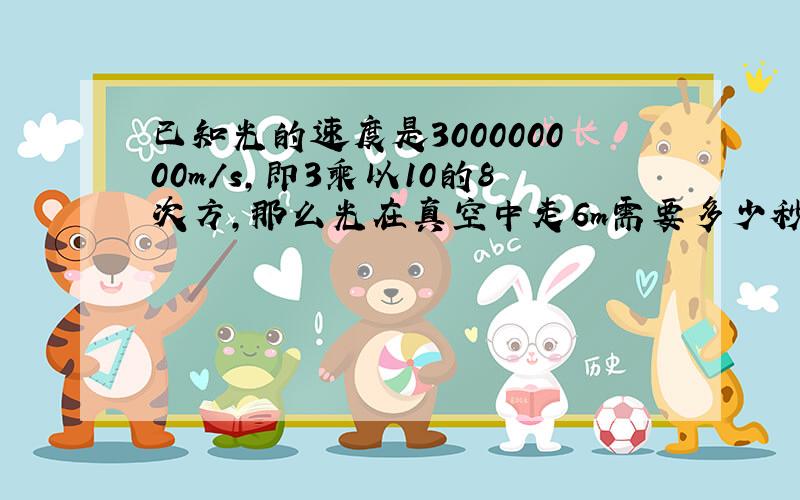 已知光的速度是300000000m/s,即3乘以10的8次方,那么光在真空中走6m需要多少秒