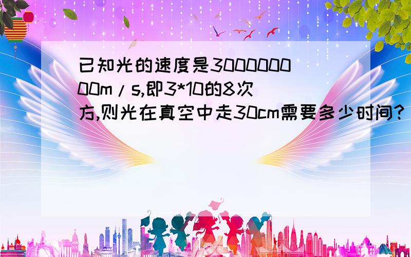 已知光的速度是300000000m/s,即3*10的8次方,则光在真空中走30cm需要多少时间?