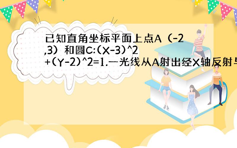 已知直角坐标平面上点A（-2,3）和圆C:(X-3)^2+(Y-2)^2=1.一光线从A射出经X轴反射与圆C相切,求光线