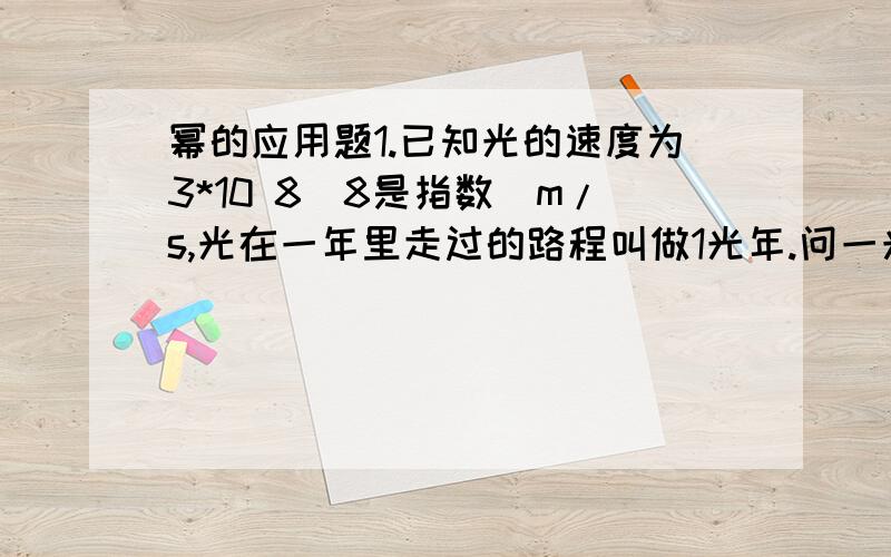 幂的应用题1.已知光的速度为3*10 8（8是指数）m/s,光在一年里走过的路程叫做1光年.问一光年约多少千米?2.地球