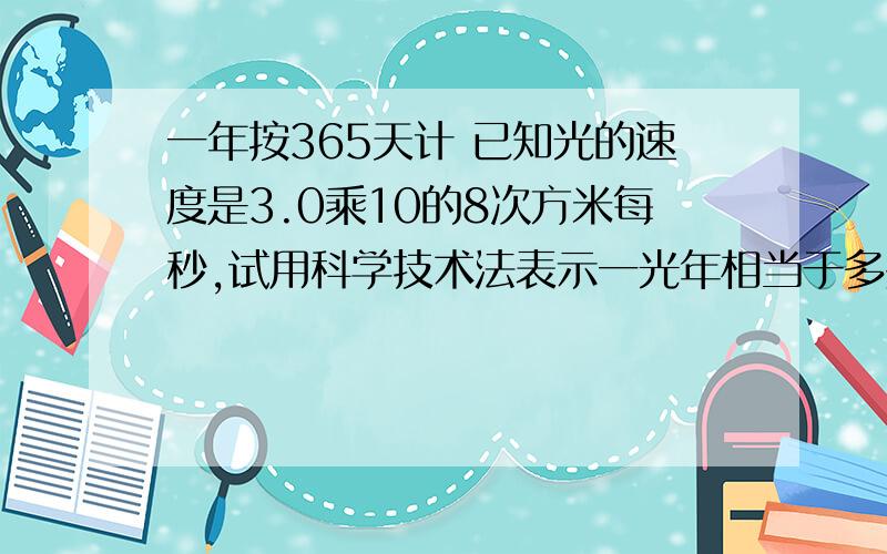 一年按365天计 已知光的速度是3.0乘10的8次方米每秒,试用科学技术法表示一光年相当于多少千米