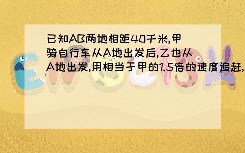 已知AB两地相距40千米,甲骑自行车从A地出发后,乙也从A地出发,用相当于甲的1.5倍的速度追赶,结果乙比甲先到20分钟