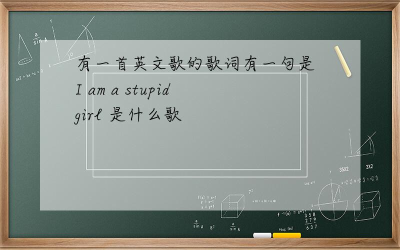 有一首英文歌的歌词有一句是 I am a stupid girl 是什么歌