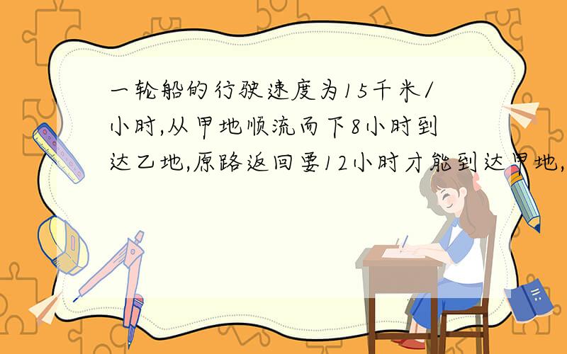 一轮船的行驶速度为15千米/小时,从甲地顺流而下8小时到达乙地,原路返回要12小时才能到达甲地,