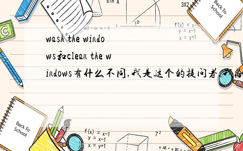 wash the windows和clean the windows有什么不同,我是这个的提问者,我给你经验,Sukie