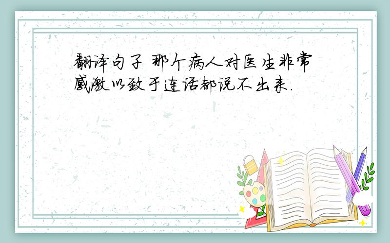 翻译句子 那个病人对医生非常感激以致于连话都说不出来.