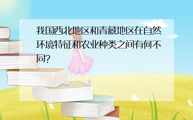 我国西北地区和青藏地区在自然环境特征和农业种类之间有何不同?