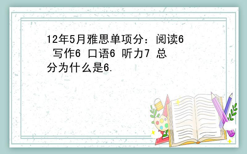 12年5月雅思单项分：阅读6 写作6 口语6 听力7 总分为什么是6.