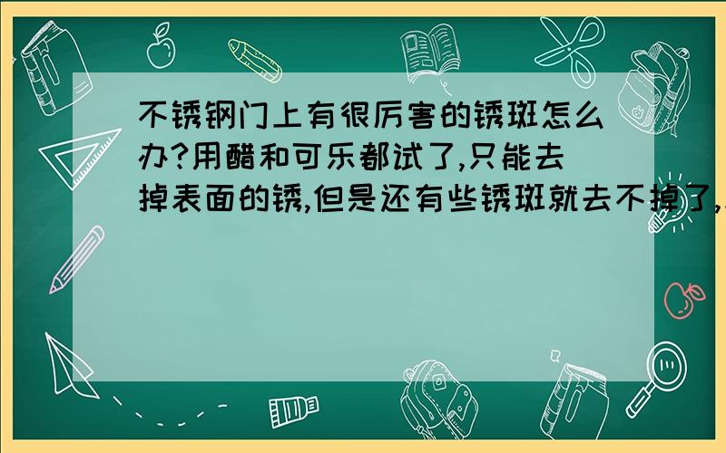 不锈钢门上有很厉害的锈斑怎么办?用醋和可乐都试了,只能去掉表面的锈,但是还有些锈斑就去不掉了,反复擦也只能很慢的去掉,有